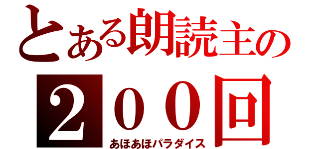 とある朗読主の２００回記念（あほあほパラダイス）