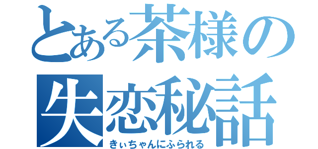 とある茶様の失恋秘話（きぃちゃんにふられる）