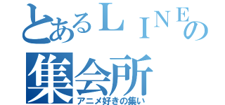 とあるＬＩＮＥの集会所（アニメ好きの集い）