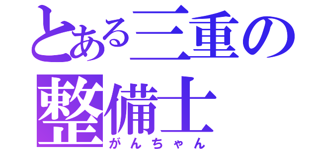 とある三重の整備士（がんちゃん）