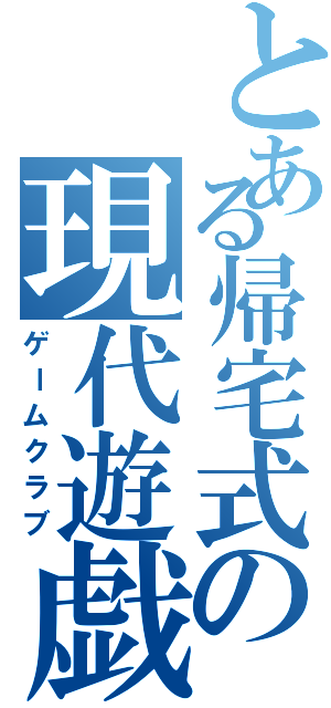 とある帰宅式の現代遊戯部（ゲームクラブ）