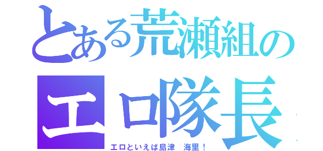 とある荒瀬組のエロ隊長（エロといえば島津 海里！）