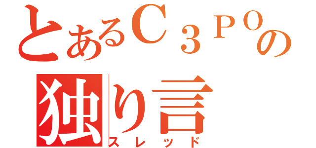 とあるＣ３ＰＯの独り言（スレッド）