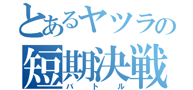 とあるヤツラの短期決戦（バトル）