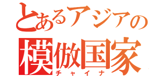 とあるアジアの模倣国家（チャイナ）