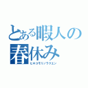 とある暇人の春休み（ヒキコモリノラクエン）