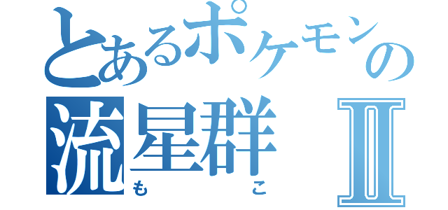 とあるポケモンの流星群Ⅱ（もこ）