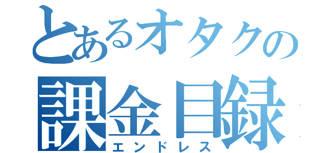 とあるオタクの課金目録（エンドレス）