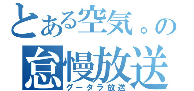 とある空気。の怠慢放送（グータラ放送）