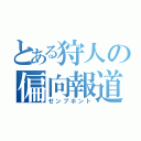 とある狩人の偏向報道（ゼンブホント）