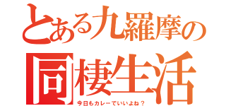 とある九羅摩の同棲生活（今日もカレーでいいよね？）