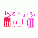 とあるａａｒｏｎのｍｕｌｔｉｍｅｄｉａⅡ（ｔｈｅ ａｎｉｍｅ）