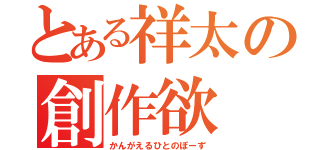 とある祥太の創作欲（かんがえるひとのぽーず）