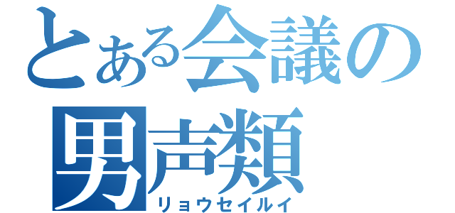 とある会議の男声類（リョウセイルイ）