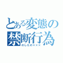 とある変態の禁断行為（のしたの×××）