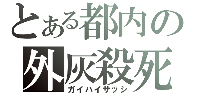 とある都内の外灰殺死（ガイハイサッシ）