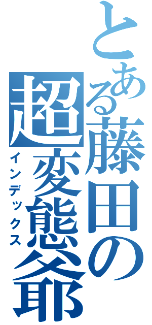 とある藤田の超変態爺（インデックス）