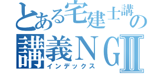 とある宅建士講師の講義ＮＧ例Ⅱ（インデックス）