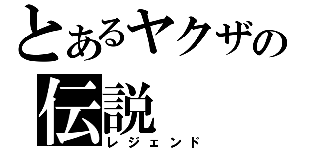 とあるヤクザの伝説（レジェンド）