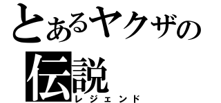 とあるヤクザの伝説（レジェンド）