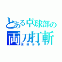 とある卓球部の両刀打斬（高橋歩夢）