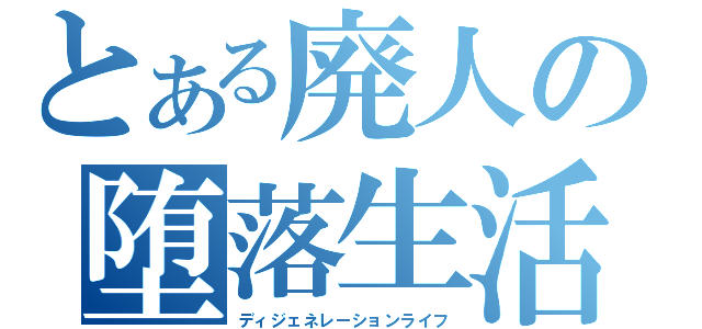 とある廃人の堕落生活（ディジェネレーションライフ）