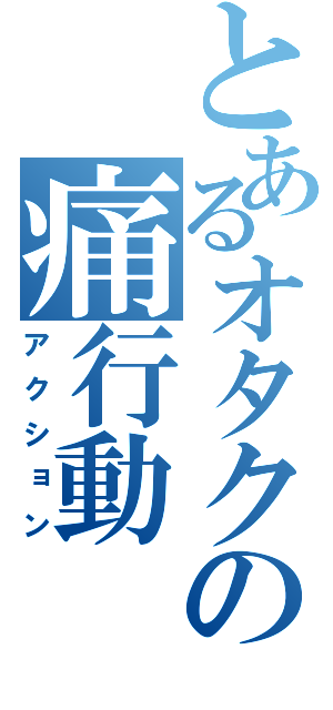 とあるオタクの痛行動（アクション）