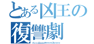 とある凶王の復讐劇（イィィィエェェェヤァァァァスゥゥゥゥ）