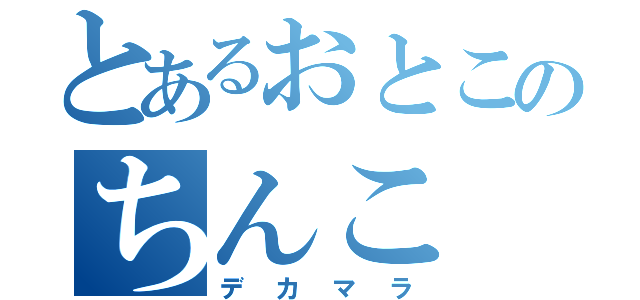 とあるおとこのちんこ（デカマラ）