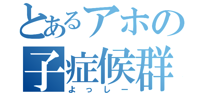 とあるアホの子症候群（よっしー）