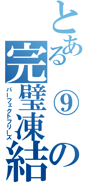 とある　⑨　の完璧凍結（パーフェクトフリーズ）