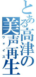 とある高津の美声再生（ヴォイス）