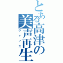 とある高津の美声再生（ヴォイス）