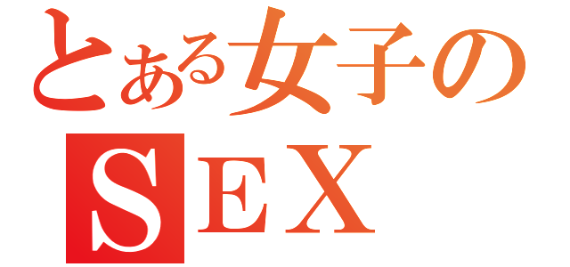 とある女子のＳＥＸ（）