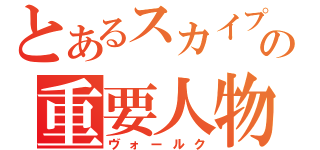 とあるスカイプの重要人物（ヴォールク）