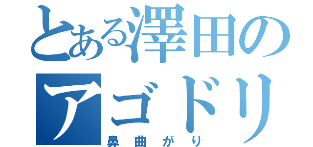 とある澤田のアゴドリル（鼻曲がり）