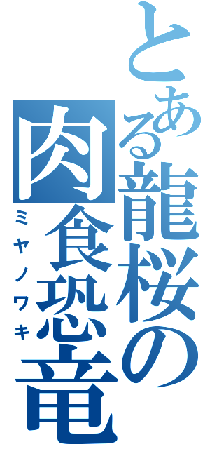 とある龍桜の肉食恐竜（ミヤノワキ）