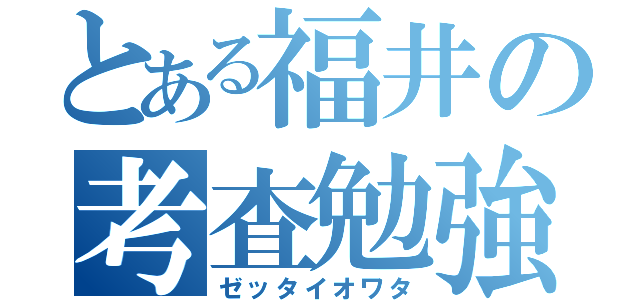 とある福井の考査勉強（ゼッタイオワタ）