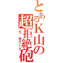 とあるＫ山の超拒絶砲（おっ、俺はいいよ）