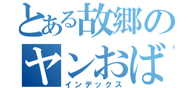 とある故郷のヤンおばさん（インデックス）