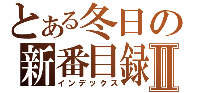 とある冬日の新番目録Ⅱ（インデックス）