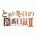 とある冬日の新番目録Ⅱ（インデックス）