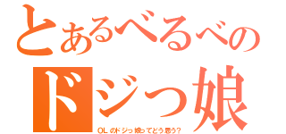 とあるべるべのドジっ娘（ＯＬのドジっ娘ってどう思う？）