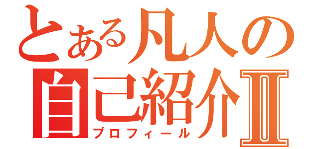 とある凡人の自己紹介Ⅱ（プロフィール）