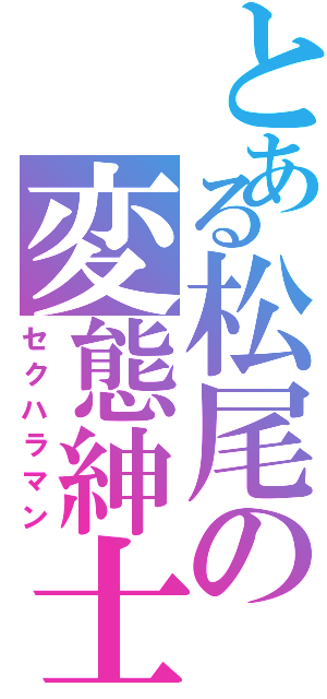 とある松尾の変態紳士（セクハラマン）