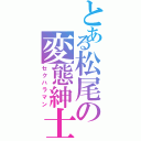 とある松尾の変態紳士（セクハラマン）