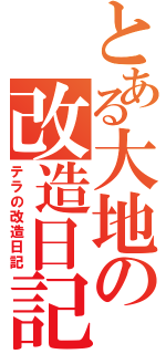 とある大地の改造日記（テラの改造日記）