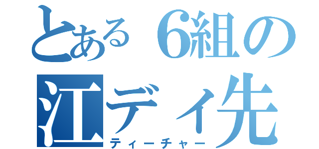 とある６組の江ディ先生（ティーチャー）