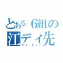 とある６組の江ディ先生（ティーチャー）