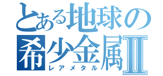 とある地球の希少金属Ⅱ（レアメタル）